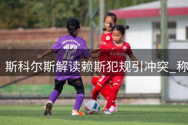 斯科尔斯解读赖斯犯规引冲突 称罗杰斯暴怒事出有因