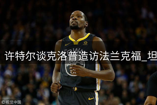 许特尔谈克洛普造访法兰克福 坦言多名球员引起国家队兴趣