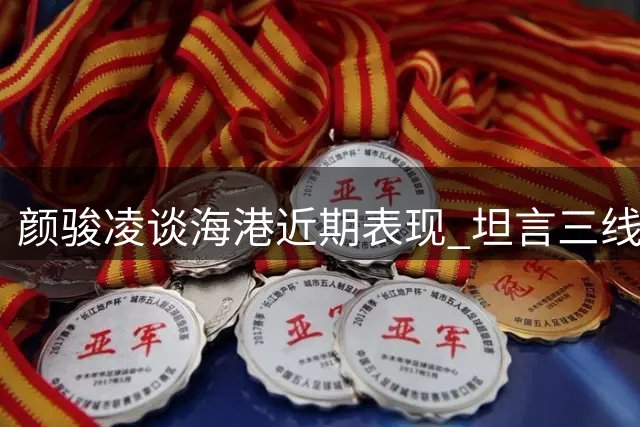 颜骏凌谈海港近期表现 坦言三线作战考验严峻